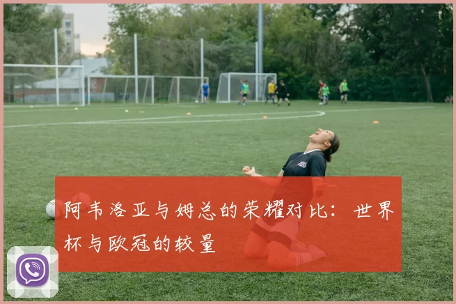 阿韦洛亚与姆总的荣耀对比：世界杯与欧冠的较量