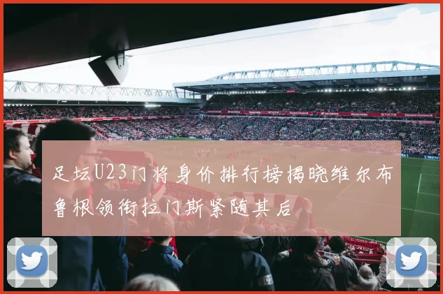 足坛U23门将身价排行榜揭晓维尔布鲁根领衔拉门斯紧随其后