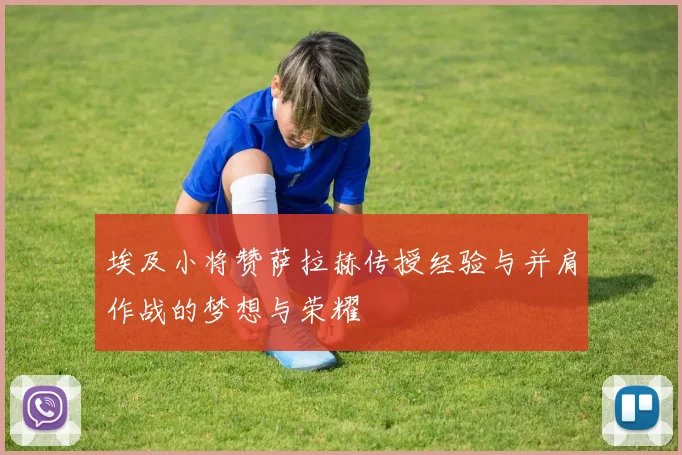 埃及小将赞萨拉赫传授经验与并肩作战的梦想与荣耀