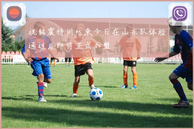 祝铭震特训结束今日在山东队体检通过后即将正式加盟