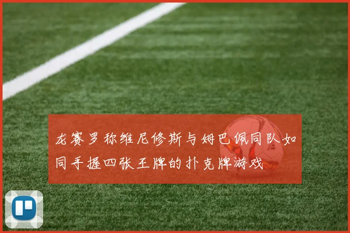 龙赛罗称维尼修斯与姆巴佩同队如同手握四张王牌的扑克牌游戏