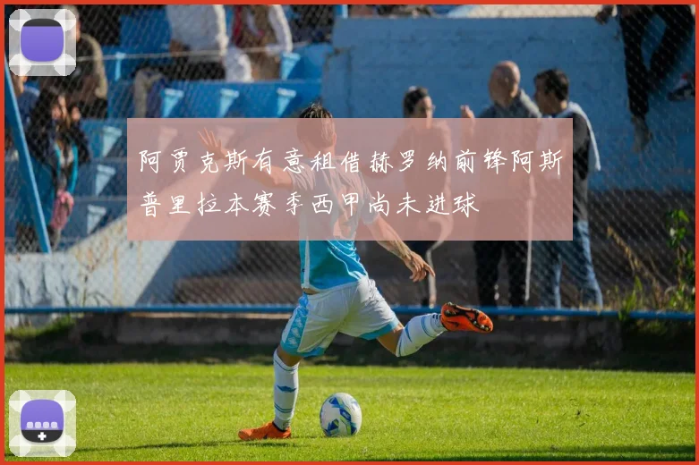 阿贾克斯有意租借赫罗纳前锋阿斯普里拉本赛季西甲尚未进球