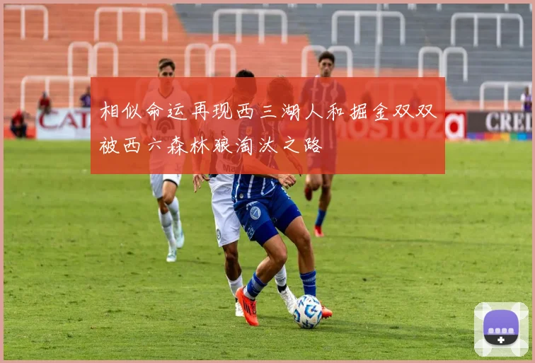 相似命运再现西三湖人和掘金双双被西六森林狼淘汰之路