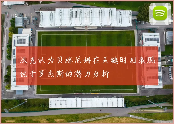 沃克认为贝林厄姆在关键时刻表现优于罗杰斯的潜力分析