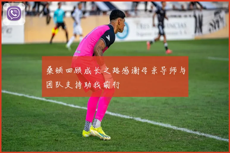 桑顿回顾成长之路感谢母亲导师与团队支持助我前行
