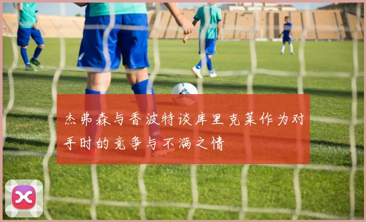 杰弗森与香波特谈库里克莱作为对手时的竞争与不满之情