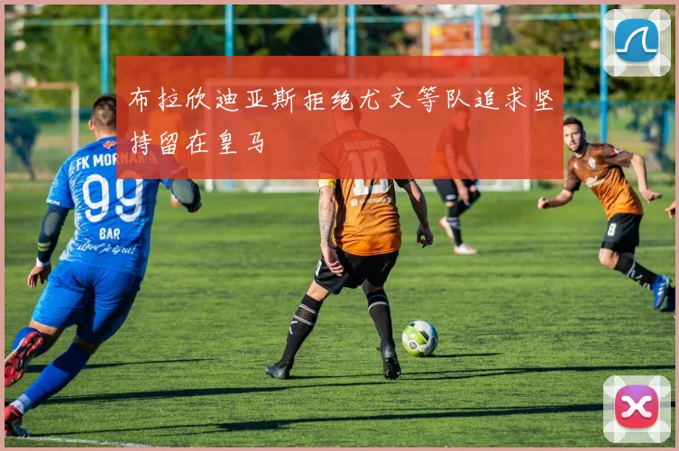 布拉欣迪亚斯拒绝尤文等队追求坚持留在皇马