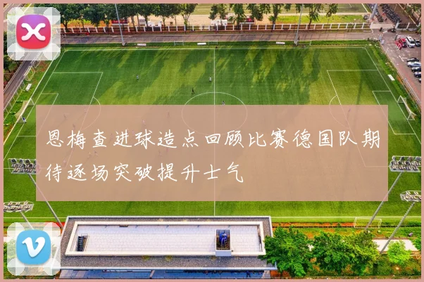 恩梅查进球造点回顾比赛德国队期待逐场突破提升士气