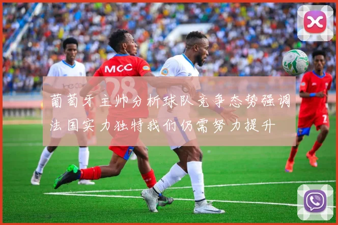 葡萄牙主帅分析球队竞争态势强调法国实力独特我们仍需努力提升