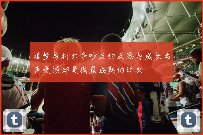 追梦与科尔争吵后的反思与成长名声受损却是我最成熟的时刻