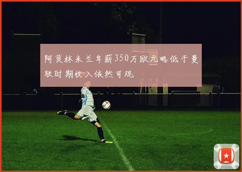阿莫林米兰年薪350万欧元略低于曼联时期收入依然可观