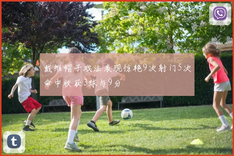 戴维帽子戏法表现惊艳9次射门5次命中收获3球与9分