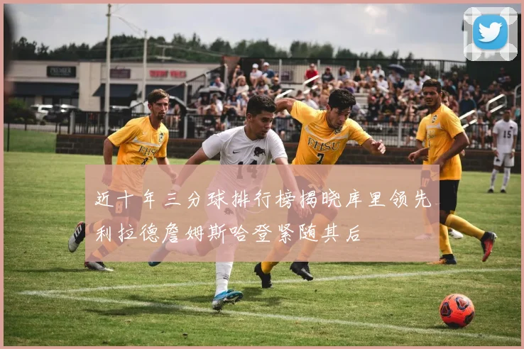 近十年三分球排行榜揭晓库里领先利拉德詹姆斯哈登紧随其后
