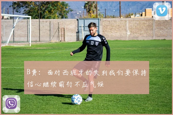 B费：面对西班牙的失利我们要保持信心继续前行不应气馁