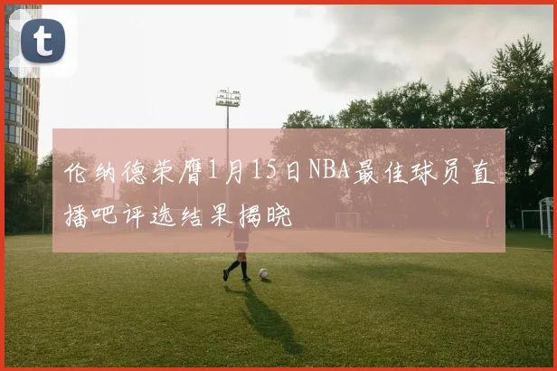 伦纳德荣膺1月15日NBA最佳球员直播吧评选结果揭晓