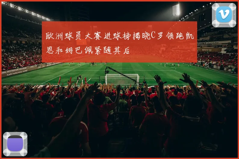欧洲球员大赛进球榜揭晓C罗领跑凯恩和姆巴佩紧随其后