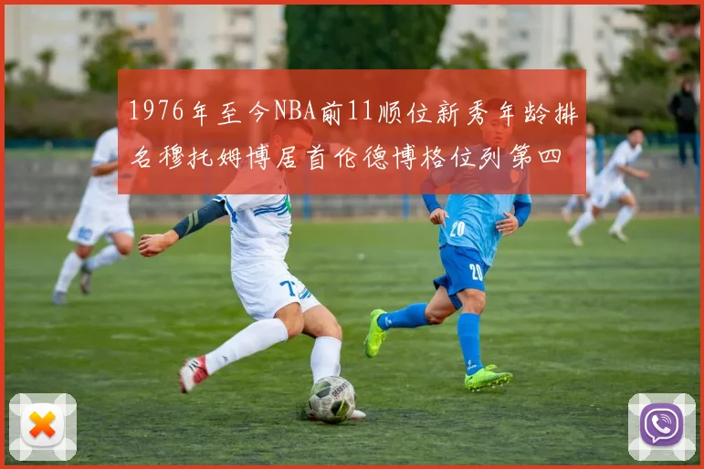 1976年至今NBA前11顺位新秀年龄排名穆托姆博居首伦德博格位列第四