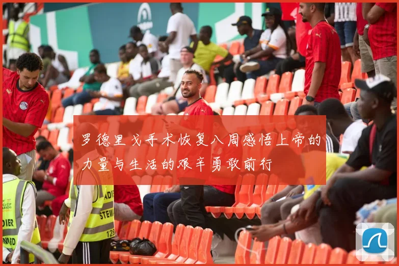 罗德里戈手术恢复八周感悟上帝的力量与生活的艰辛勇敢前行