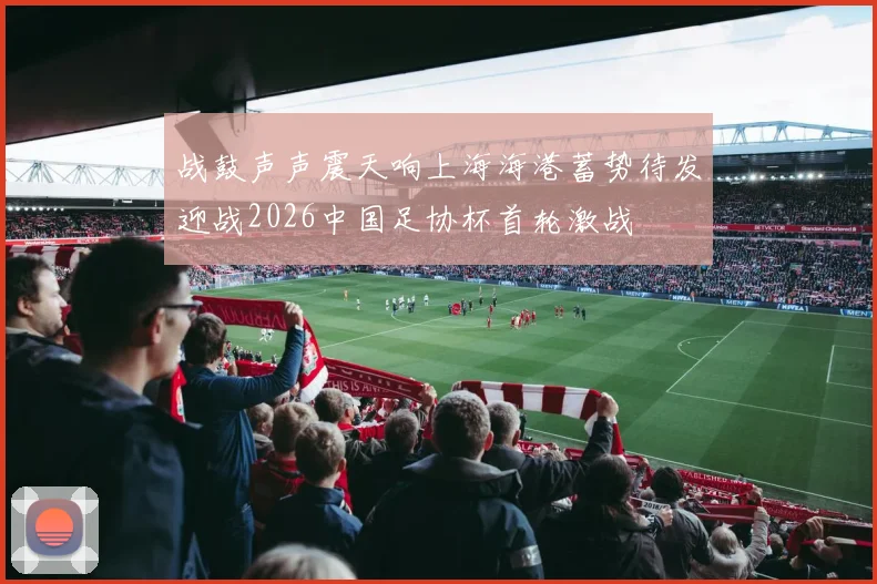 战鼓声声震天响上海海港蓄势待发迎战2026中国足协杯首轮激战