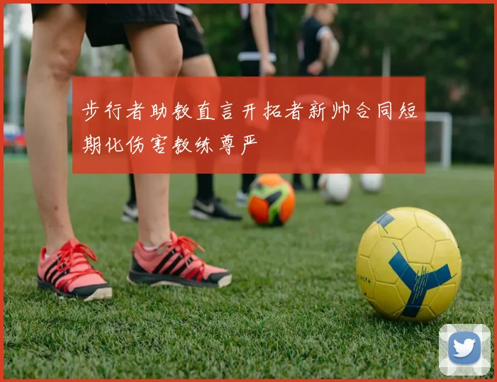 步行者助教直言开拓者新帅合同短期化伤害教练尊严