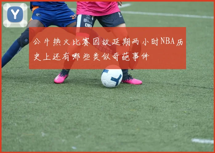 公牛热火比赛因故延期两小时NBA历史上还有哪些类似奇葩事件