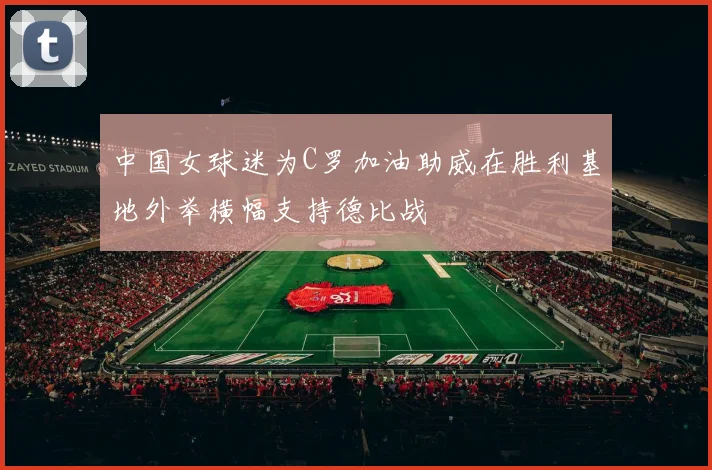 中国女球迷为C罗加油助威在胜利基地外举横幅支持德比战