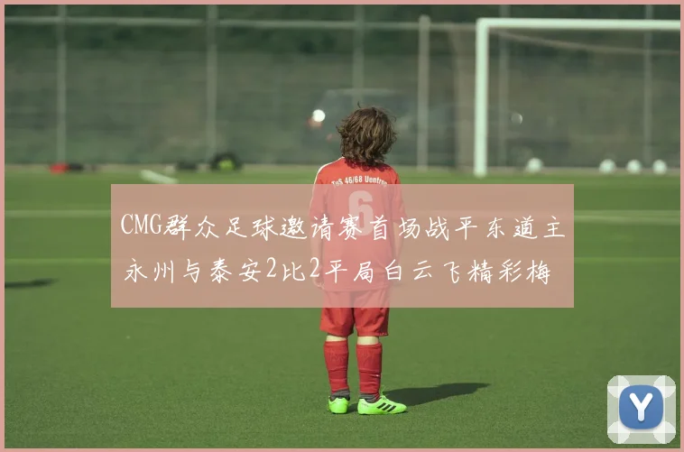 CMG群众足球邀请赛首场战平东道主永州与泰安2比2平局白云飞精彩梅开二度