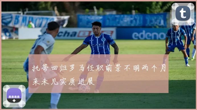 托蒂回归罗马任职前景不明两个月来未见实质进展