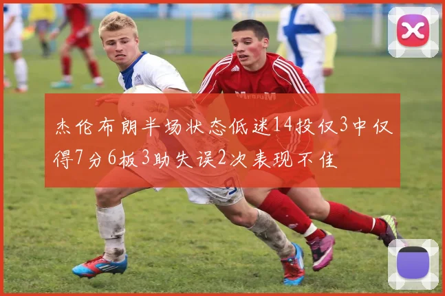 杰伦布朗半场状态低迷14投仅3中仅得7分6板3助失误2次表现不佳