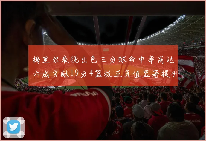 梅里尔表现出色三分球命中率高达六成贡献19分4篮板正负值显著提升