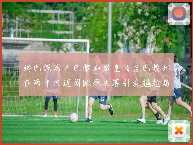 姆巴佩离开巴黎加盟皇马后巴黎却在两年内连闯欧冠决赛引发尴尬局面
