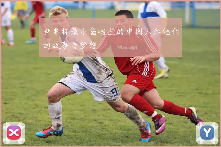 世界杯最小岛屿上的中国人和他们的故事与梦想