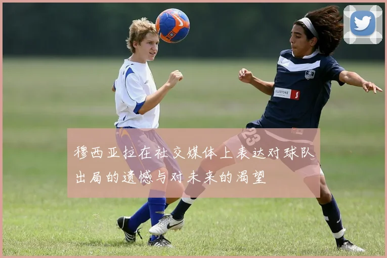 穆西亚拉在社交媒体上表达对球队出局的遗憾与对未来的渴望