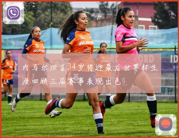 内马尔坦言34岁将迎最后世界杯生涯回顾三届赛事表现出色